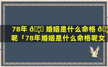 78年 🦉 婚姻是什么命格 🦉 呢「78年婚姻是什么命格呢女性」